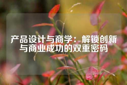 产品设计与商学：解锁创新与商业成功的双重密码