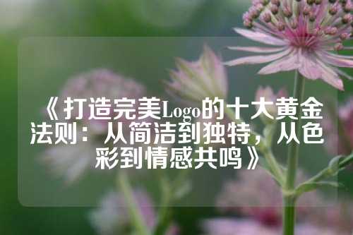 《打造完美Logo的十大黄金法则:从简洁到独特,从色彩到情感共鸣》