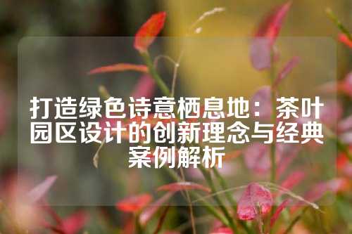 打造绿色诗意栖息地：茶叶园区设计的创新理念与经典案例解析