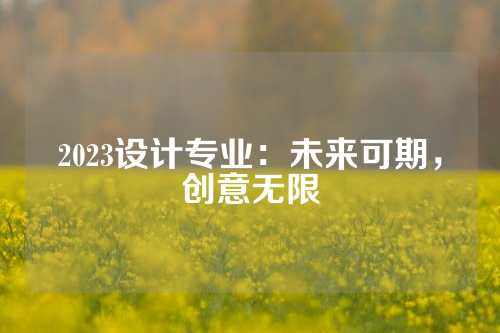 2023设计专业：未来可期，创意无限