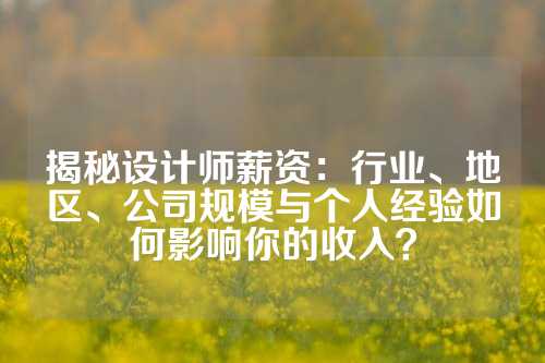 揭秘设计师薪资：行业、地区、公司规模与个人经验如何影响你的收入？