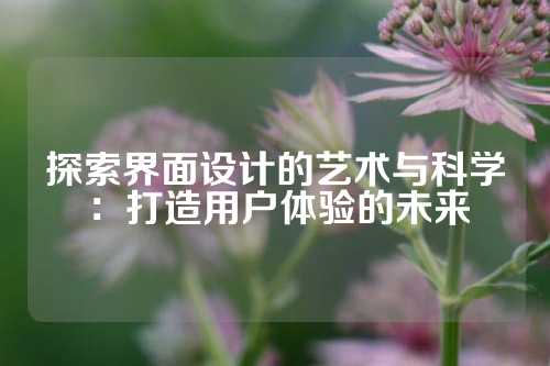 探索界面设计的艺术与科学：打造用户体验的未来
