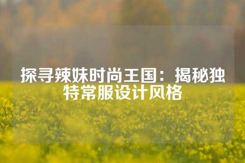 探寻辣妹时尚王国：揭秘独特常服设计风格