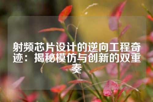 射频芯片设计的逆向工程奇迹：揭秘模仿与创新的双重奏