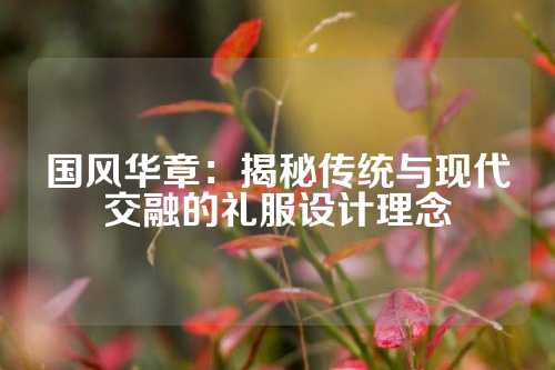 国风华章：揭秘传统与现代交融的礼服设计理念