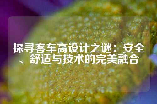探寻客车高设计之谜：安全、舒适与技术的完美融合