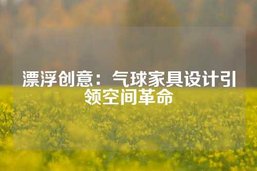漂浮创意：气球家具设计引领空间革命