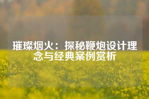 璀璨烟火：探秘鞭炮设计理念与经典案例赏析