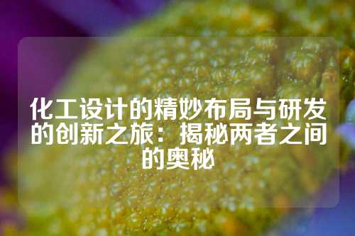 化工设计的精妙布局与研发的创新之旅：揭秘两者之间的奥秘