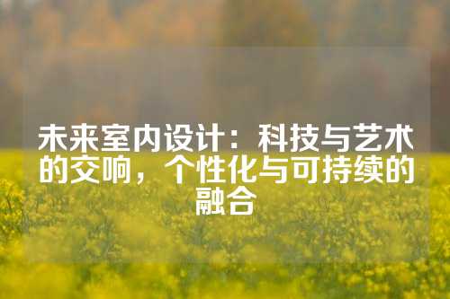 未来室内设计：科技与艺术的交响，个性化与可持续的融合