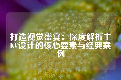 打造视觉盛宴：深度解析主KV设计的核心要素与经典案例
