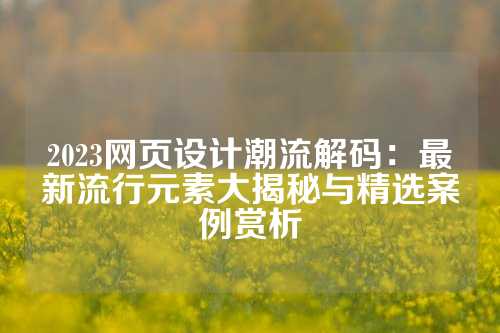 2023网页设计潮流解码：最新流行元素大揭秘与精选案例赏析