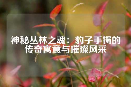 神秘丛林之魂：豹子手镯的传奇寓意与璀璨风采