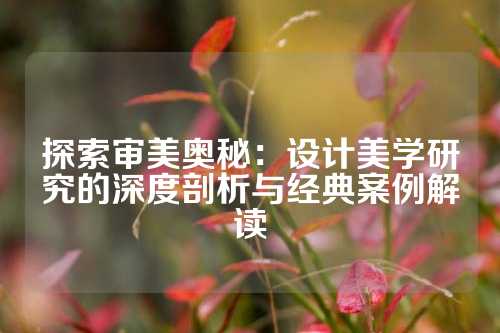 探索审美奥秘：设计美学研究的深度剖析与经典案例解读