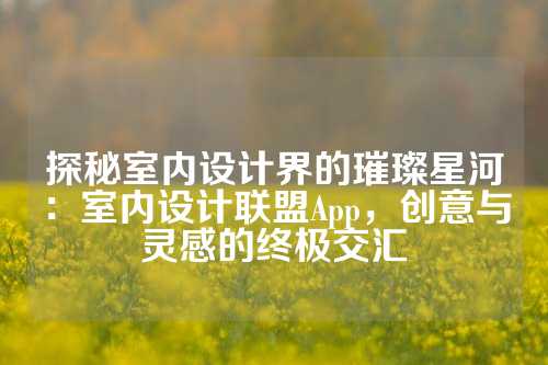 探秘室内设计界的璀璨星河：室内设计联盟App，创意与灵感的终极交汇