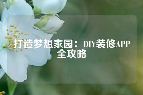 打造梦想家园：DIY装修APP全攻略