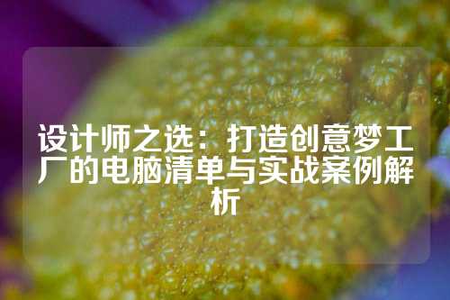 设计师之选：打造创意梦工厂的电脑清单与实战案例解析