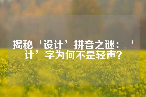 揭秘‘设计’拼音之谜：‘计’字为何不是轻声？