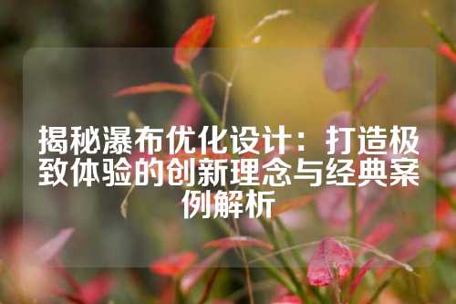 揭秘瀑布优化设计：打造极致体验的创新理念与经典案例解析
