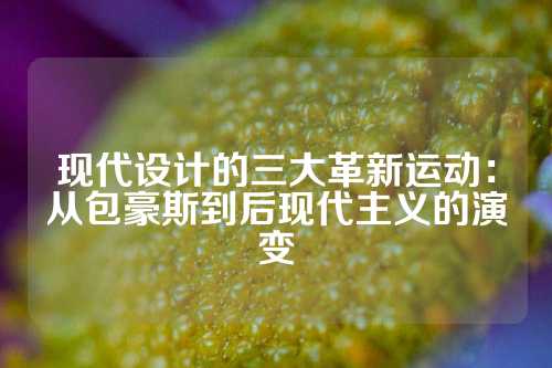 现代设计的三大革新运动：从包豪斯到后现代主义的演变