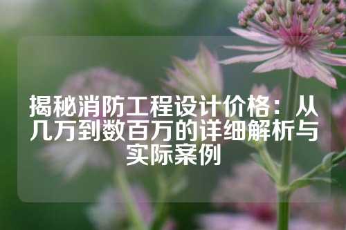 揭秘消防工程设计价格：从几万到数百万的详细解析与实际案例