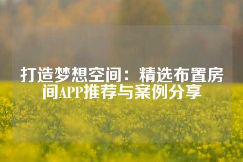 打造梦想空间：精选布置房间APP推荐与案例分享