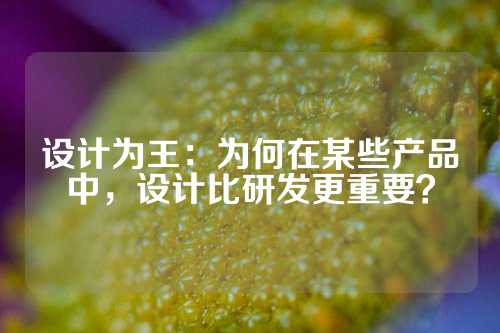设计为王：为何在某些产品中，设计比研发更重要？