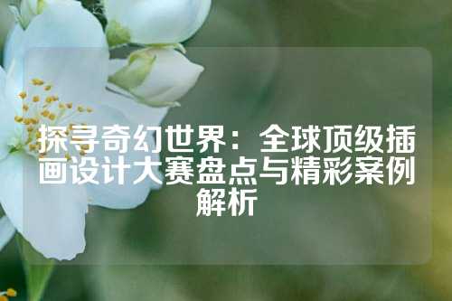 探寻奇幻世界：全球顶级插画设计大赛盘点与精彩案例解析
