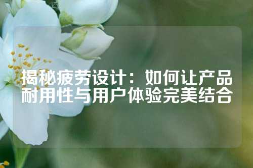 揭秘疲劳设计：如何让产品耐用性与用户体验完美结合
