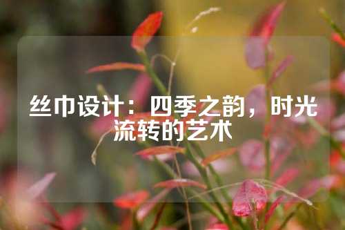丝巾设计：四季之韵，时光流转的艺术