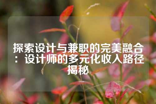 探索设计与兼职的完美融合：设计师的多元化收入路径揭秘