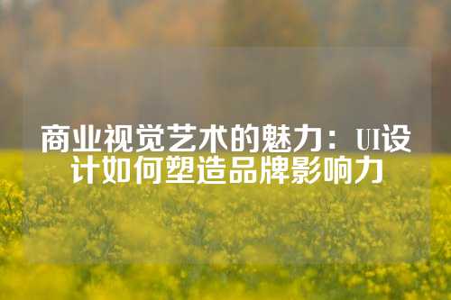商业视觉艺术的魅力：UI设计如何塑造品牌影响力