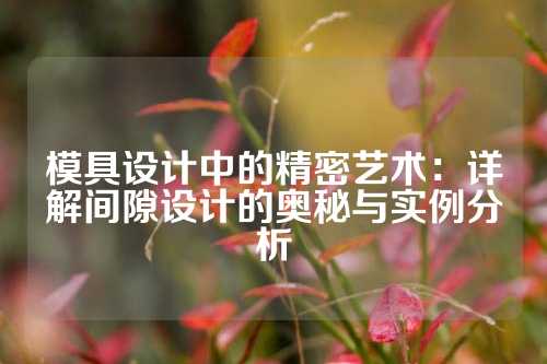 模具设计中的精密艺术：详解间隙设计的奥秘与实例分析