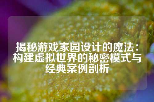 揭秘游戏家园设计的魔法：构建虚拟世界的秘密模式与经典案例剖析
