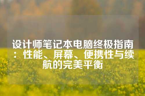 设计师笔记本电脑终极指南：性能、屏幕、便携性与续航的完美平衡