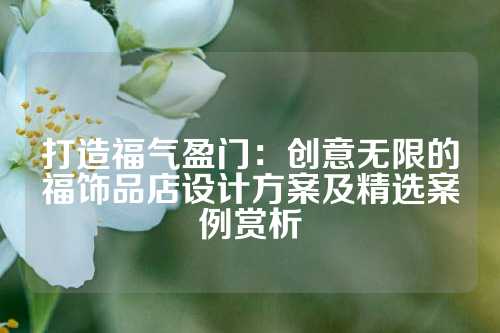 打造福气盈门：创意无限的福饰品店设计方案及精选案例赏析