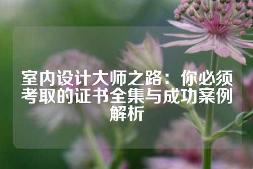 室内设计大师之路：你必须考取的证书全集与成功案例解析