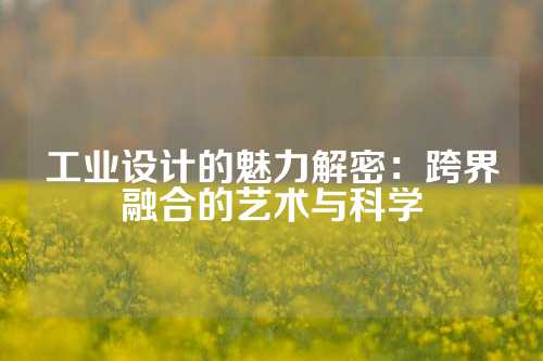 工业设计的魅力解密：跨界融合的艺术与科学