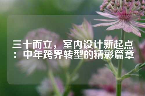 三十而立，室内设计新起点：中年跨界转型的精彩篇章