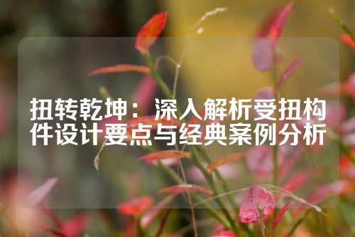 扭转乾坤：深入解析受扭构件设计要点与经典案例分析