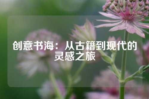 创意书海：从古籍到现代的灵感之旅