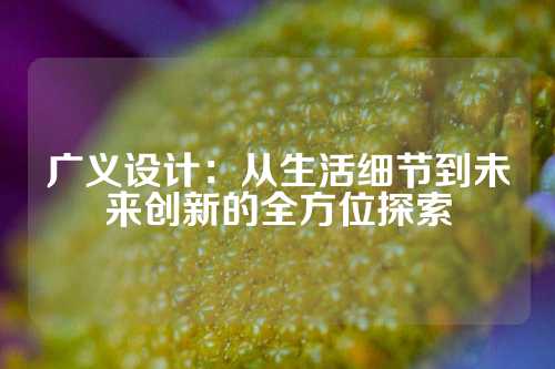 广义设计：从生活细节到未来创新的全方位探索