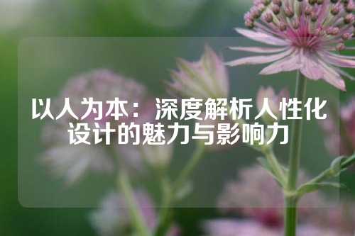 以人为本：深度解析人性化设计的魅力与影响力