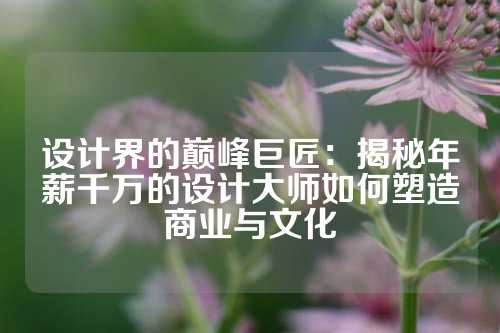设计界的巅峰巨匠：揭秘年薪千万的设计大师如何塑造商业与文化