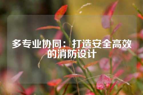 多专业协同：打造安全高效的消防设计