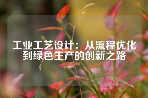 工业工艺设计：从流程优化到绿色生产的创新之路