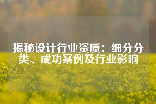 揭秘设计行业资质：细分分类、成功案例及行业影响