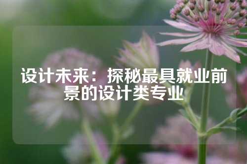 设计未来：探秘最具就业前景的设计类专业