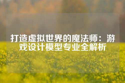 打造虚拟世界的魔法师：游戏设计模型专业全解析