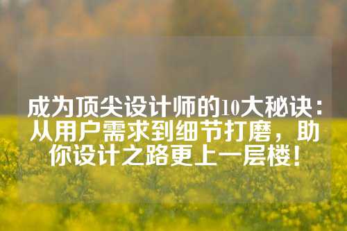 成为顶尖设计师的10大秘诀：从用户需求到细节打磨，助你设计之路更上一层楼！